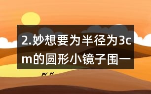 2.妙想要為半徑為3cm的圓形小鏡子圍一圈絲帶，她現(xiàn)在有18cm長的絲帶，估一估，夠嗎?