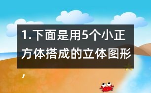 1.下面是用5個小正方體搭成的立體圖形，分別畫出從上面、正面和左面看到的形狀。