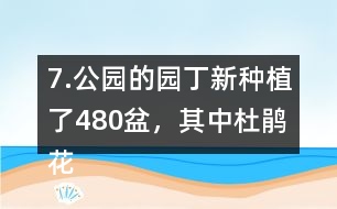 7.公園的園丁新種植了480盆，其中杜鵑花占6分之1，月季花占3分之2。新種植的這兩種花共多少盆。