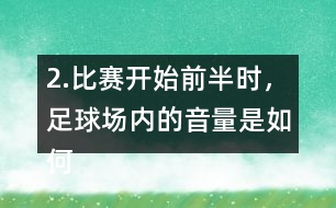 2.比賽開(kāi)始前半時(shí)，足球場(chǎng)內(nèi)的音量是如何變化的？
