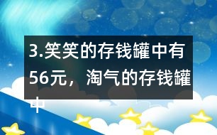 3.笑笑的存錢(qián)罐中有56元，淘氣的存錢(qián)罐中的錢(qián)比笑笑多25％。
