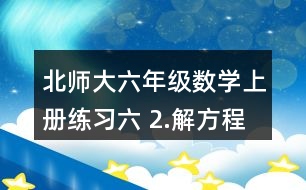 北師大六年級數(shù)學(xué)上冊練習(xí)六 2.解方程。