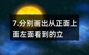 7.分別畫出從正面、上面、左面看到的立體圖形的形狀。