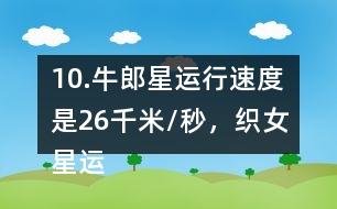10.牛郎星運行速度是26千米/秒，織女星運行速度是牛郎星的7/13。