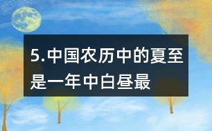5.中國農歷中的“夏至”是一年中白晝最長、黑夜最短的一天。