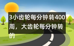 （3）小齒輪每分鐘轉(zhuǎn)400周，大齒輪每分鐘轉(zhuǎn)的周數(shù)比小齒輪少4/5。
