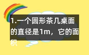 1.一個(gè)圓形茶幾桌面的直徑是1m，它的面積是多少平方米？