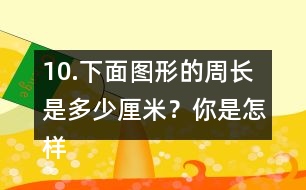 10.下面圖形的周長(zhǎng)是多少厘米？你是怎樣算的？