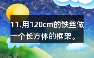 11.用120cm的鐵絲做一個長方體的框架。長、寬、高的比是3:2:1。