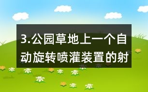 3.公園草地上一個自動旋轉(zhuǎn)噴灌裝置的射程是10m，它能噴灌的面積是多少?