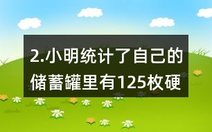 2.小明統(tǒng)計了自己的儲蓄罐里有125枚硬幣，其中1元硬幣的數(shù)量占44％