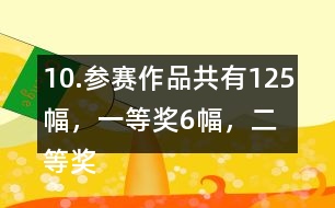 10.參賽作品共有125幅，一等獎6幅，二等獎?wù)紖①愖髌返?6％，三等獎的數(shù)量比二等美的數(shù)量多40％。
