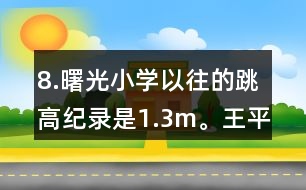 8.曙光小學(xué)以往的跳高紀(jì)錄是1.3m。王平的跳高成績比這一紀(jì)錄高了10％。