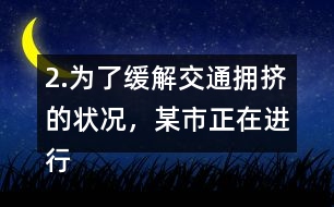 2.為了緩解交通擁擠的狀況，某市正在進(jìn)行道路拓寬。