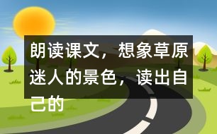 朗讀課文，想象草原迷人的景色，讀出自己的感受。背誦第1自然段。