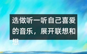 選做：聽一聽自己喜愛的音樂，展開聯(lián)想和想象，把想到的情景寫下來。