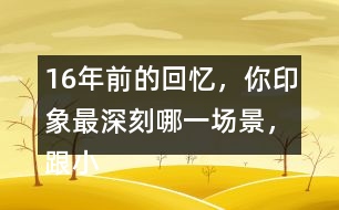16年前的回憶，你印象最深刻哪一場景，跟小伙伴們說一說