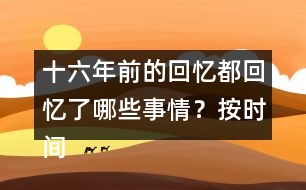 十六年前的回憶都回憶了哪些事情？按時(shí)間順序?qū)懴聛?></p>										
													<h3>1、十六年前的回憶都回憶了哪些事情？按時(shí)間順序?qū)懴聛?/h3>	 <p>十六年前的回憶都回憶了哪些事情？按時(shí)間順序?qū)懴聛?/p><p>第一部分（1）：主要講了我永遠(yuǎn)忘不了父親被害的那一天。</p><p>第二部分（2~7）：講的是父親在被捕前，社會(huì)局勢這么嚴(yán)重的情況下，還在堅(jiān)持革命工作</p><p>第三部分（8~18）：主要寫了父親被捕時(shí)候的一些經(jīng)過。</p><p>第四部分（19~30）：寫父親在被捕了以后，在法庭上面最后一次和家人相見的情景。</p><p>第五部分（31~33）：主要寫了父親在遇難以后家里人內(nèi)心都很悲痛的情形。</p>	  <h3>2、下面的詞語哪些是寫狐貍的，哪些是寫老虎的?</h3>	 <p><font face=