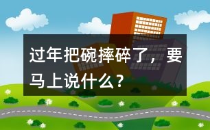 過年把碗摔碎了，要馬上說什么？