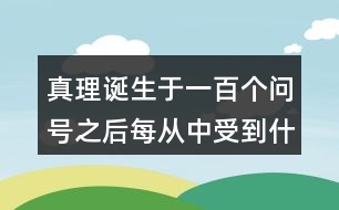 真理誕生于一百個(gè)問(wèn)號(hào)之后每從中受到什么啟發(fā)