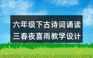 六年級下古詩詞誦讀三：春夜喜雨教學(xué)設(shè)計(jì)