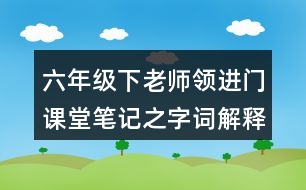 六年級下老師領(lǐng)進門課堂筆記之字詞解釋與近反義詞