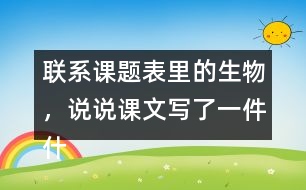 聯(lián)系課題表里的生物，說(shuō)說(shuō)課文寫了一件什么事