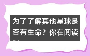 為了了解其他星球是否有生命？你在閱讀時(shí)是怎么做的？