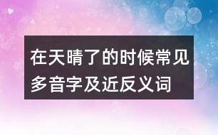 在天晴了的時(shí)候常見多音字及近反義詞