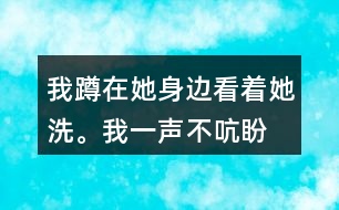 我蹲在她身邊,看著她洗。我一聲不吭,盼著盼著什么呢？