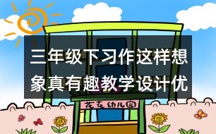 三年級下習作：這樣想象真有趣教學設計優(yōu)秀案例