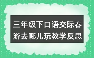 三年級下口語交際：春游去哪兒玩教學(xué)反思優(yōu)缺點(diǎn)