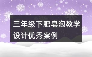 三年級下肥皂泡教學(xué)設(shè)計(jì)優(yōu)秀案例