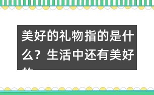 美好的禮物指的是什么？生活中還有美好的禮物嗎？