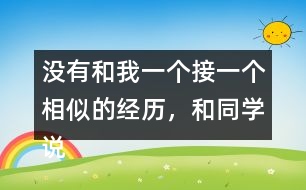 沒(méi)有和我一個(gè)接一個(gè)相似的經(jīng)歷，和同學(xué)說(shuō)一說(shuō)