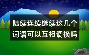 陸續(xù)連續(xù)繼續(xù)這幾個(gè)詞語(yǔ)可以互相調(diào)換嗎？