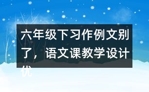 六年級(jí)下習(xí)作例文：別了，語(yǔ)文課教學(xué)設(shè)計(jì)優(yōu)秀案例