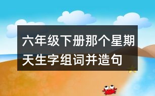 六年級下冊那個(gè)星期天生字組詞并造句