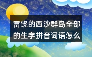 富饒的西沙群島全部的生字拼音詞語(yǔ)怎么寫