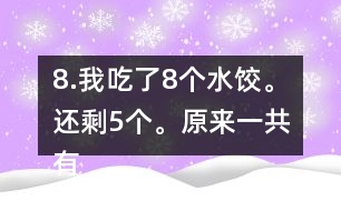 8.我吃了8個(gè)水餃。還剩5個(gè)。原來(lái)一共有多少個(gè)水餃。