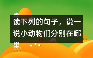 讀下列的句子，說一說小動(dòng)物們分別在哪里活動(dòng)，生活的怎樣