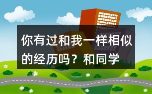 你有過和“我”一樣相似的經(jīng)歷嗎？和同學(xué)說一說