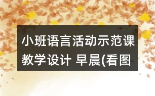 小班語言活動示范課教學(xué)設(shè)計 早晨(看圖講述)
