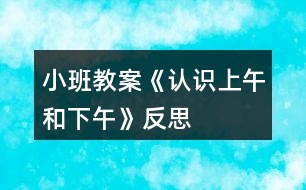 小班教案《認(rèn)識(shí)上午和下午》反思