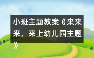 小班主題教案《來來來，來上幼兒園主題》