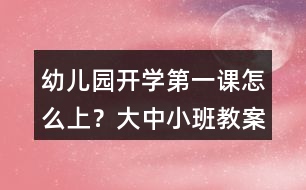 幼兒園開學(xué)第一課怎么上？大中小班教案