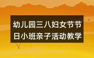 幼兒園三八婦女節(jié)節(jié)日小班親子活動教學設(shè)計