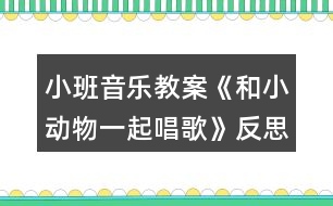 小班音樂(lè)教案《和小動(dòng)物一起唱歌》反思