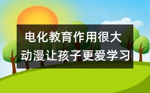  電化教育作用很大：動(dòng)漫讓孩子更愛(ài)學(xué)習(xí)