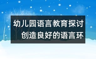 幼兒園語言教育探討：　創(chuàng)造良好的語言環(huán)境 發(fā)展幼兒語言能力